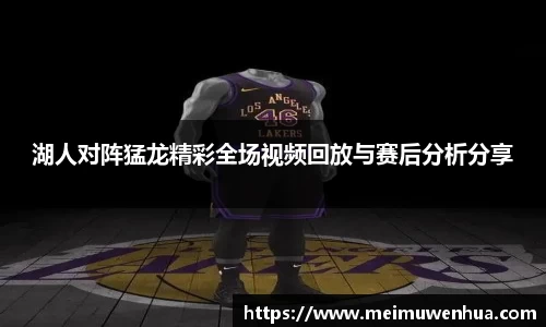 湖人对阵猛龙精彩全场视频回放与赛后分析分享