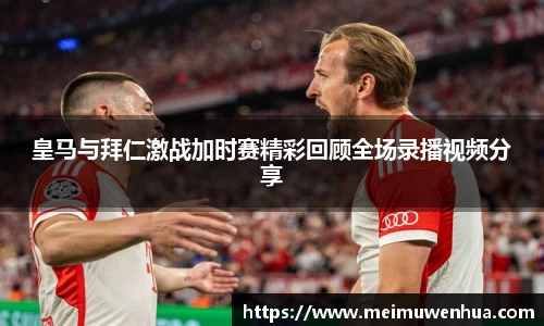 皇马与拜仁激战加时赛精彩回顾全场录播视频分享